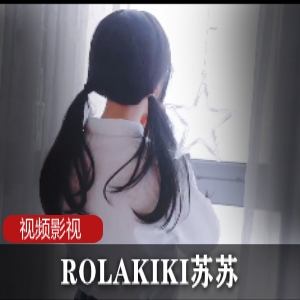 ROLAKIKI苏苏视频合集，丰富多样，不容错过！